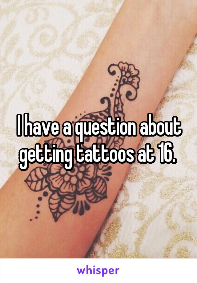 I have a question about getting tattoos at 16. 