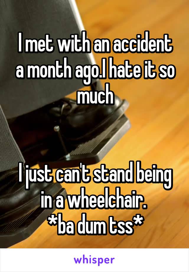 I met with an accident a month ago.I hate it so much


I just can't stand being in a wheelchair. 
*ba dum tss*