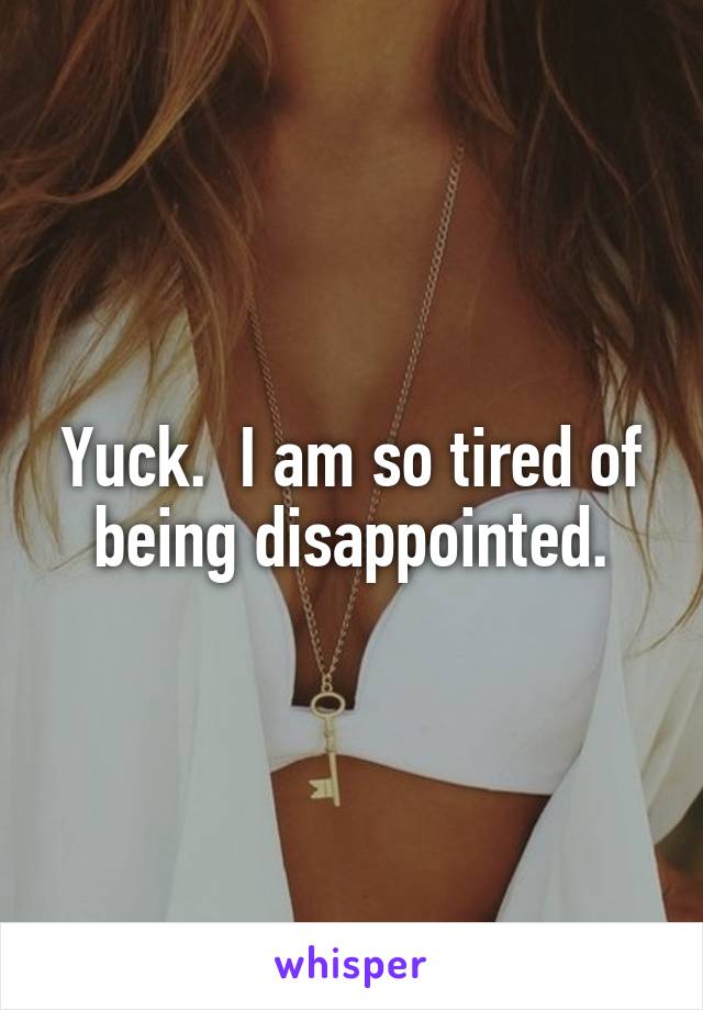 Yuck.  I am so tired of being disappointed.