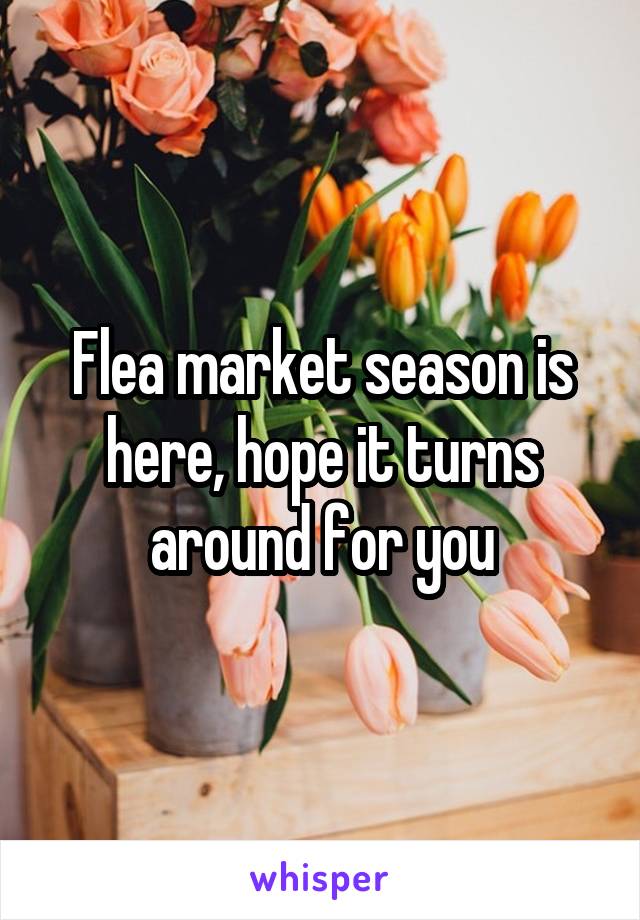 Flea market season is here, hope it turns around for you