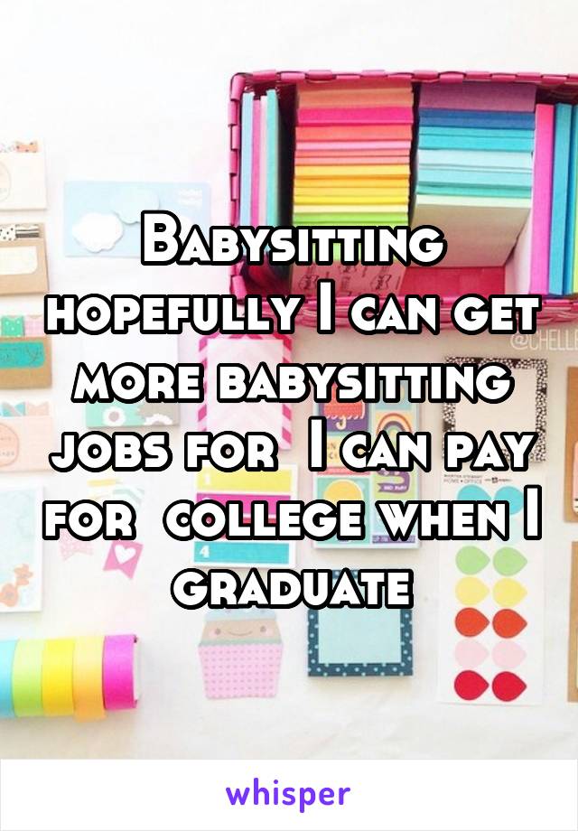 Babysitting hopefully I can get more babysitting jobs for  I can pay for  college when I graduate