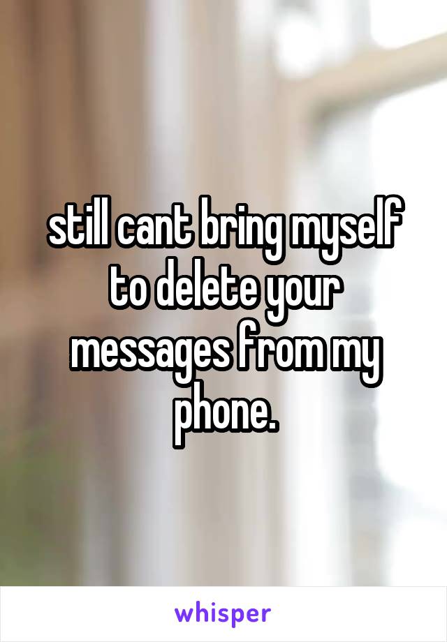 still cant bring myself to delete your messages from my phone.