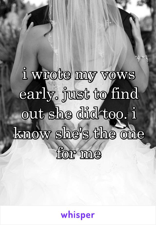 i wrote my vows early. just to find out she did too. i know she's the one for me