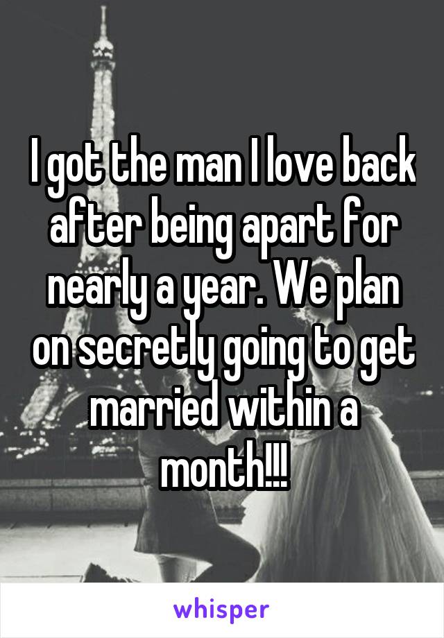 I got the man I love back after being apart for nearly a year. We plan on secretly going to get married within a month!!!