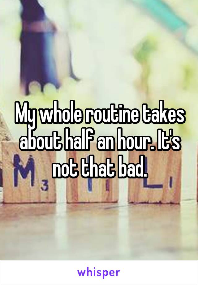 My whole routine takes about half an hour. It's not that bad.