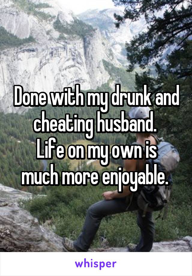 Done with my drunk and cheating husband. 
Life on my own is much more enjoyable. 