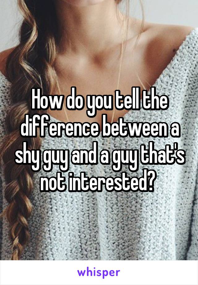 How do you tell the difference between a shy guy and a guy that's not interested? 