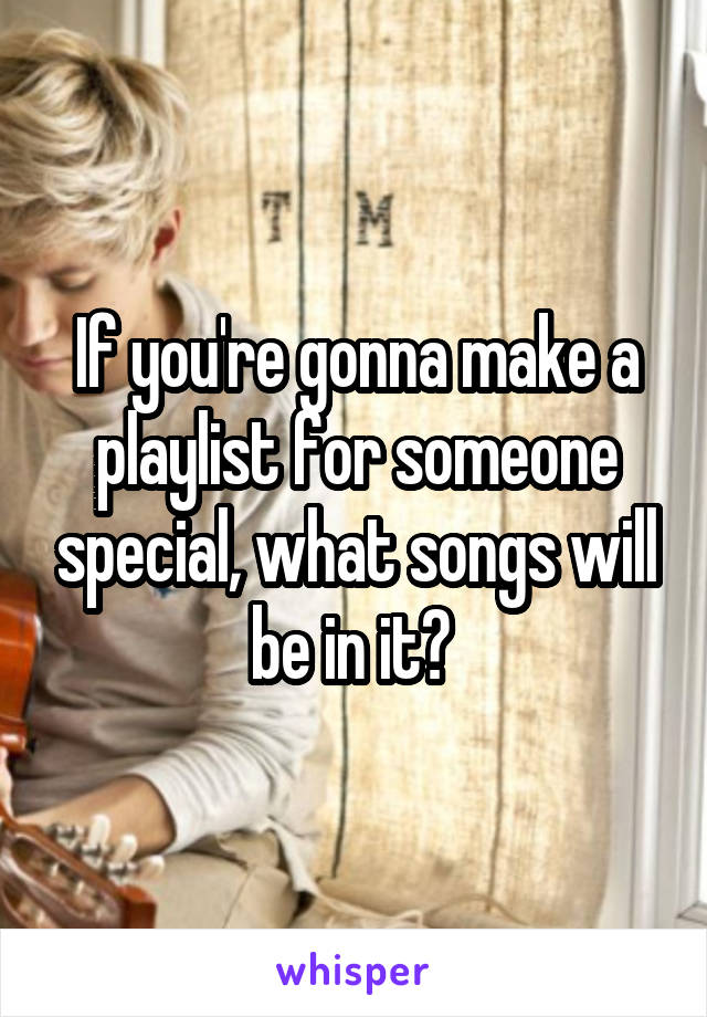 If you're gonna make a playlist for someone special, what songs will be in it? 