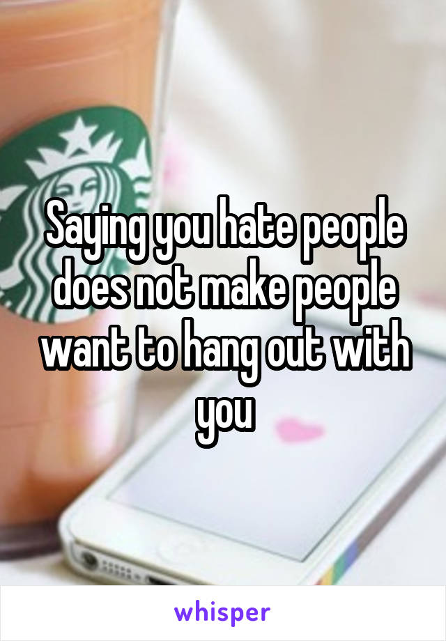 Saying you hate people does not make people want to hang out with you