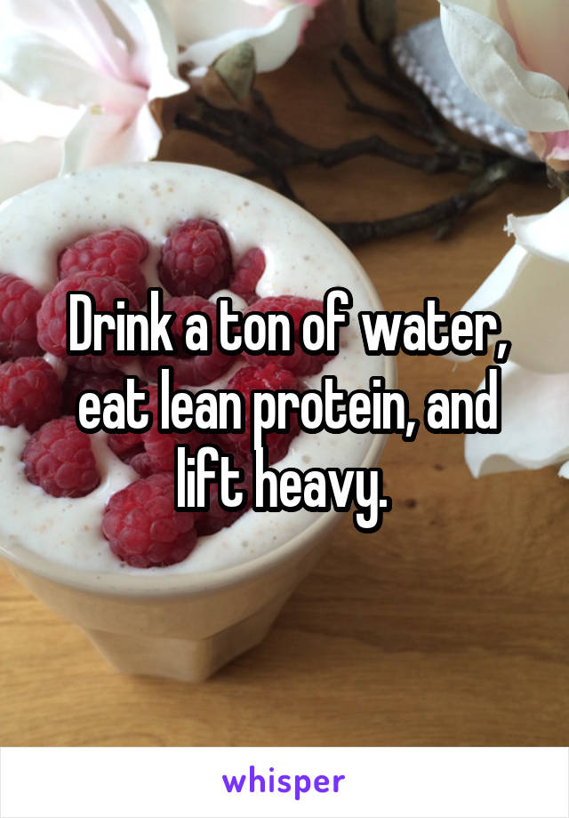 Drink a ton of water, eat lean protein, and lift heavy. 