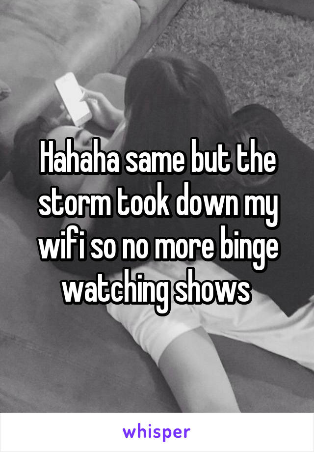 Hahaha same but the storm took down my wifi so no more binge watching shows 