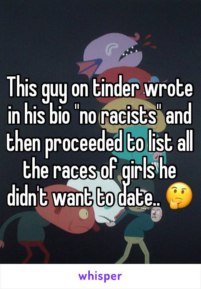 This guy on tinder wrote in his bio "no racists" and then proceeded to list all the races of girls he didn't want to date.. 🤔