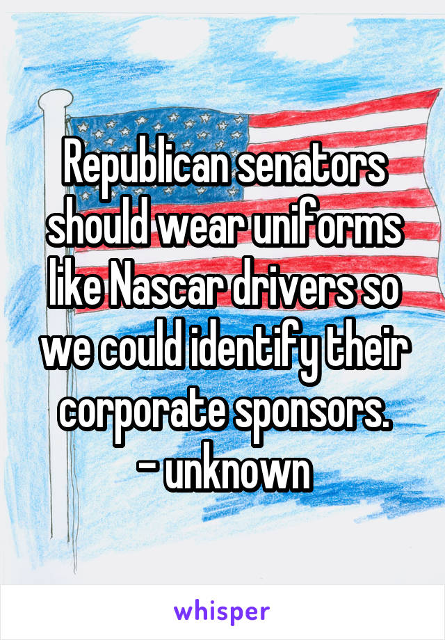 Republican senators should wear uniforms like Nascar drivers so we could identify their corporate sponsors.
- unknown