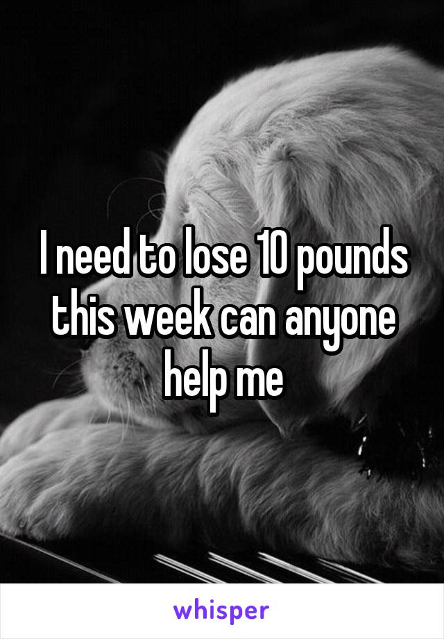 I need to lose 10 pounds this week can anyone help me