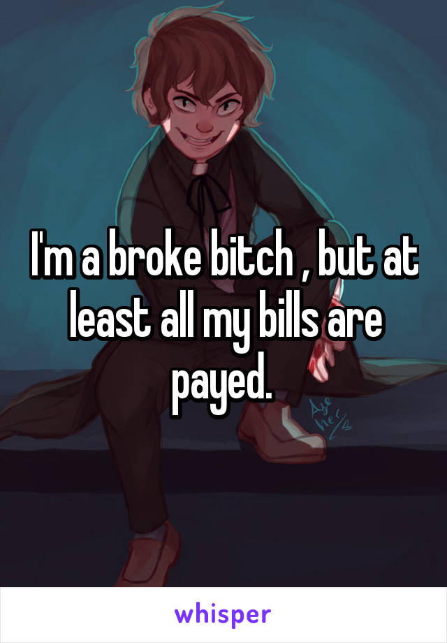 I'm a broke bitch , but at least all my bills are payed. 