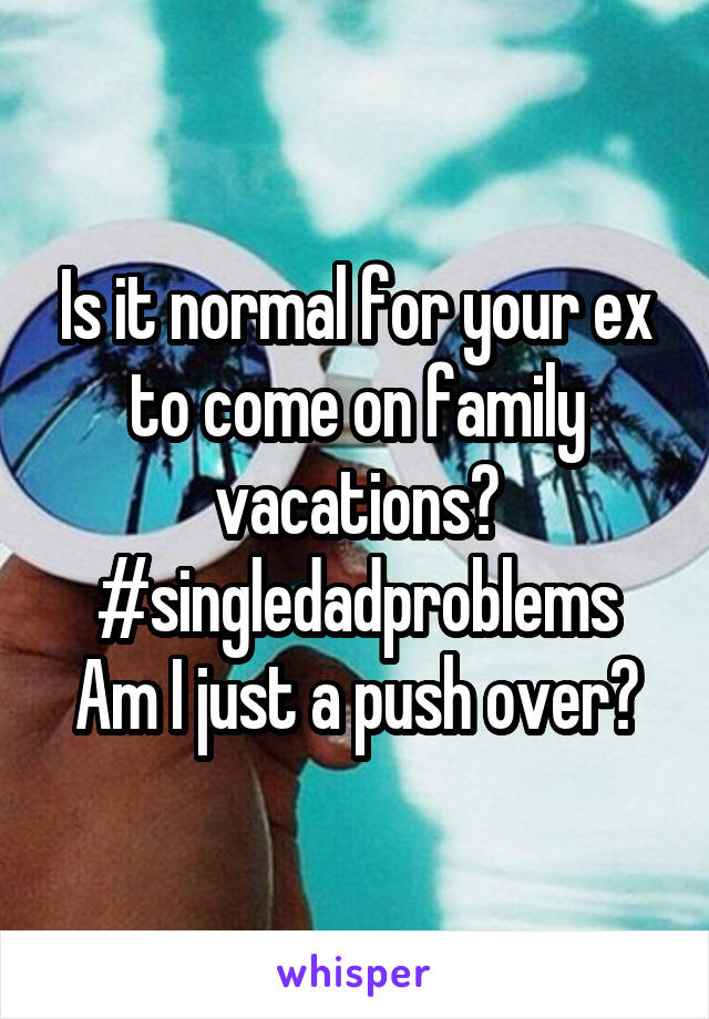 Is it normal for your ex to come on family vacations? #singledadproblems
Am I just a push over?