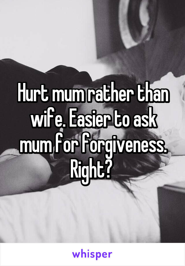 Hurt mum rather than wife. Easier to ask mum for forgiveness. Right? 