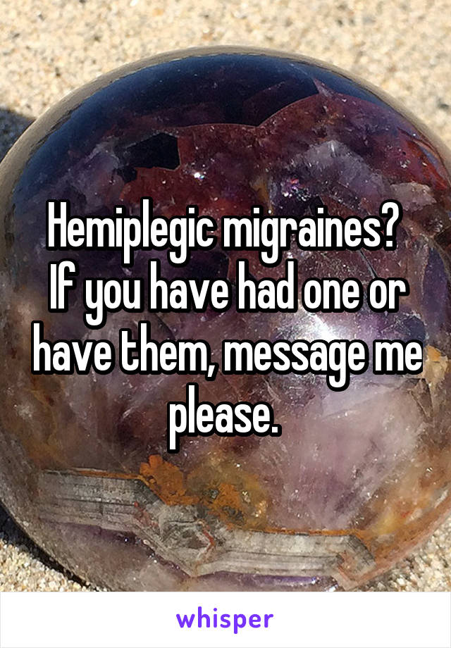 Hemiplegic migraines? 
If you have had one or have them, message me please. 