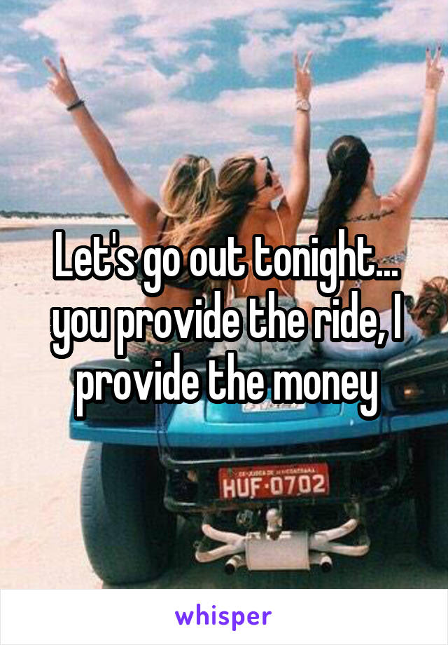 Let's go out tonight... you provide the ride, I provide the money