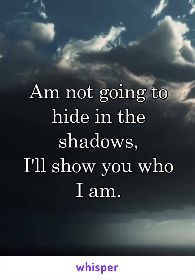 Am not going to hide in the shadows,
I'll show you who I am.