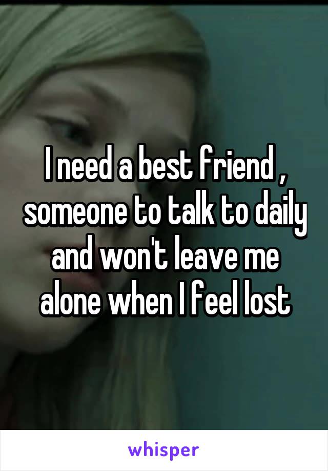 I need a best friend , someone to talk to daily and won't leave me alone when I feel lost