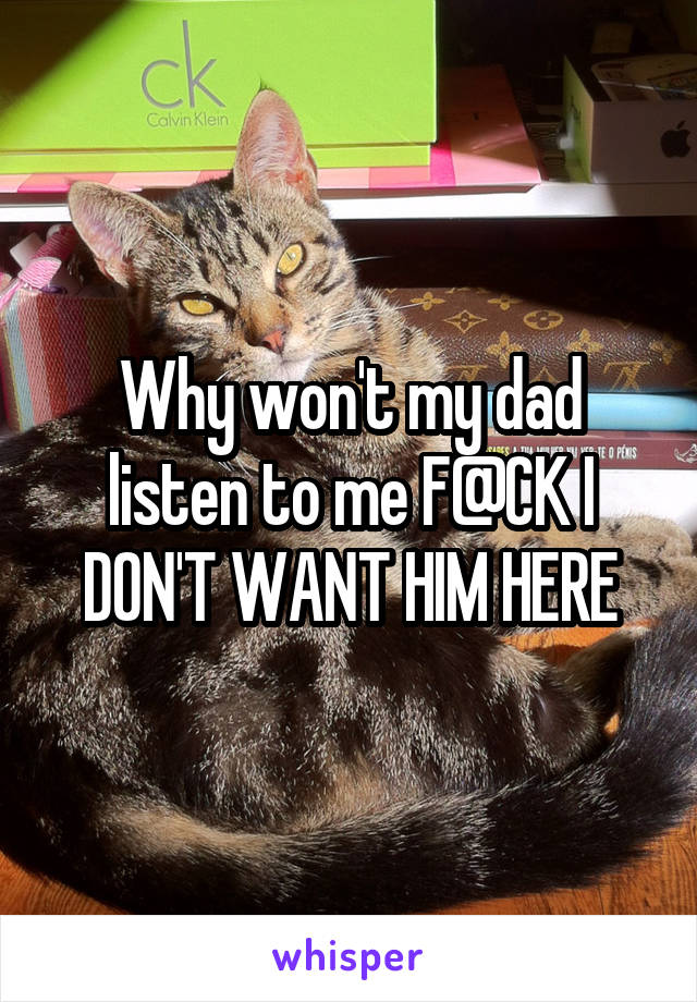 Why won't my dad listen to me F@CK I DON'T WANT HIM HERE