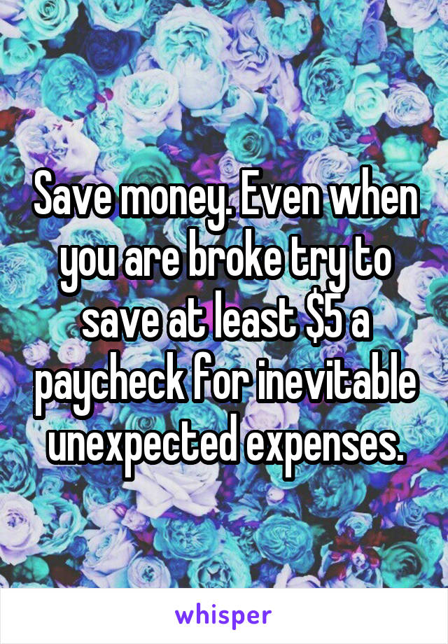 Save money. Even when you are broke try to save at least $5 a paycheck for inevitable unexpected expenses.