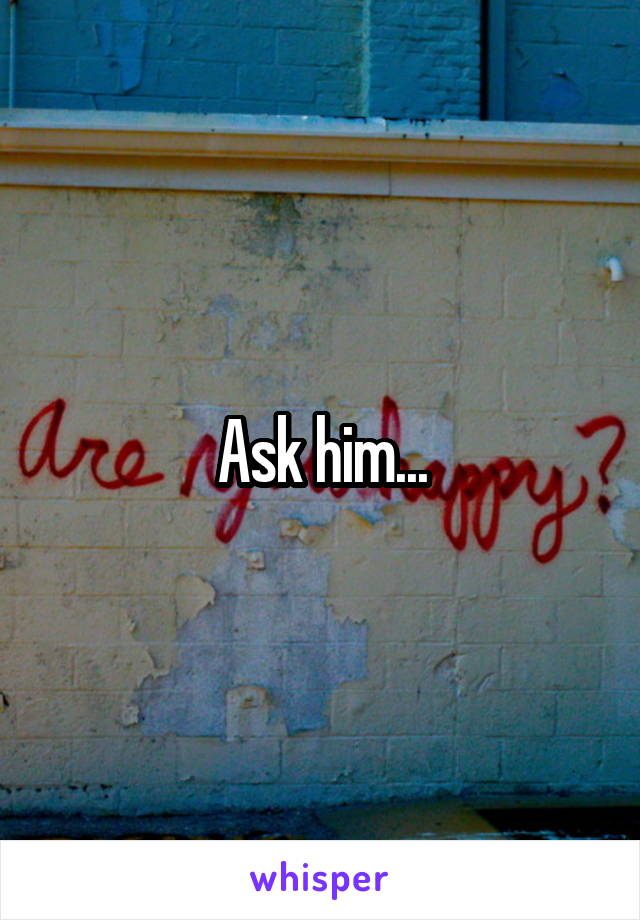 Ask him...