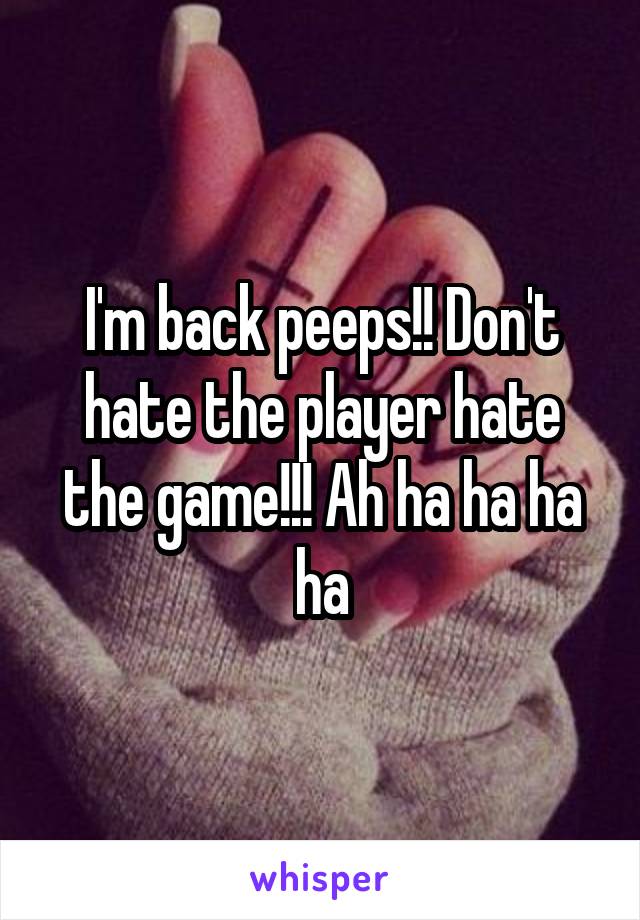 I'm back peeps!! Don't hate the player hate the game!!! Ah ha ha ha ha