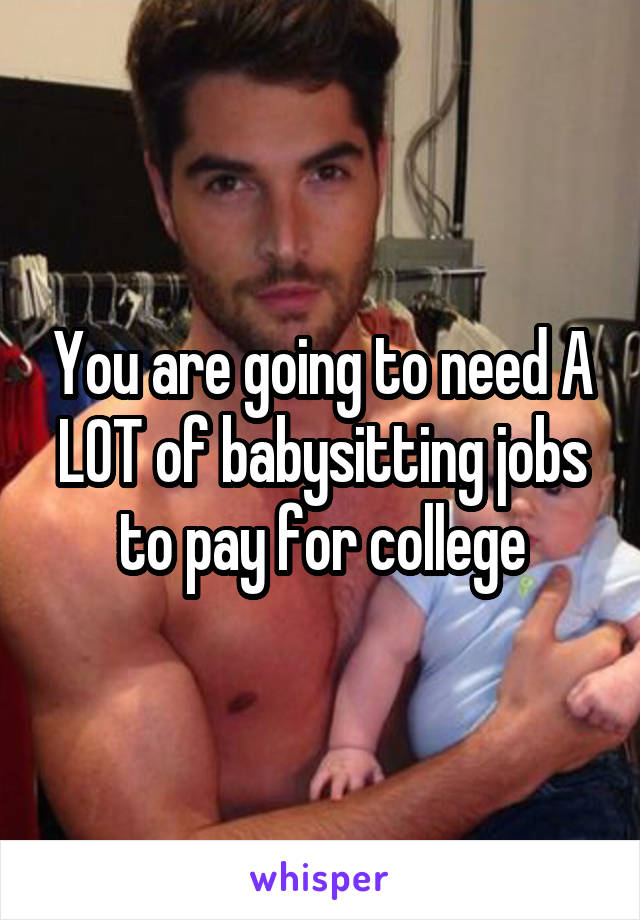 You are going to need A LOT of babysitting jobs to pay for college