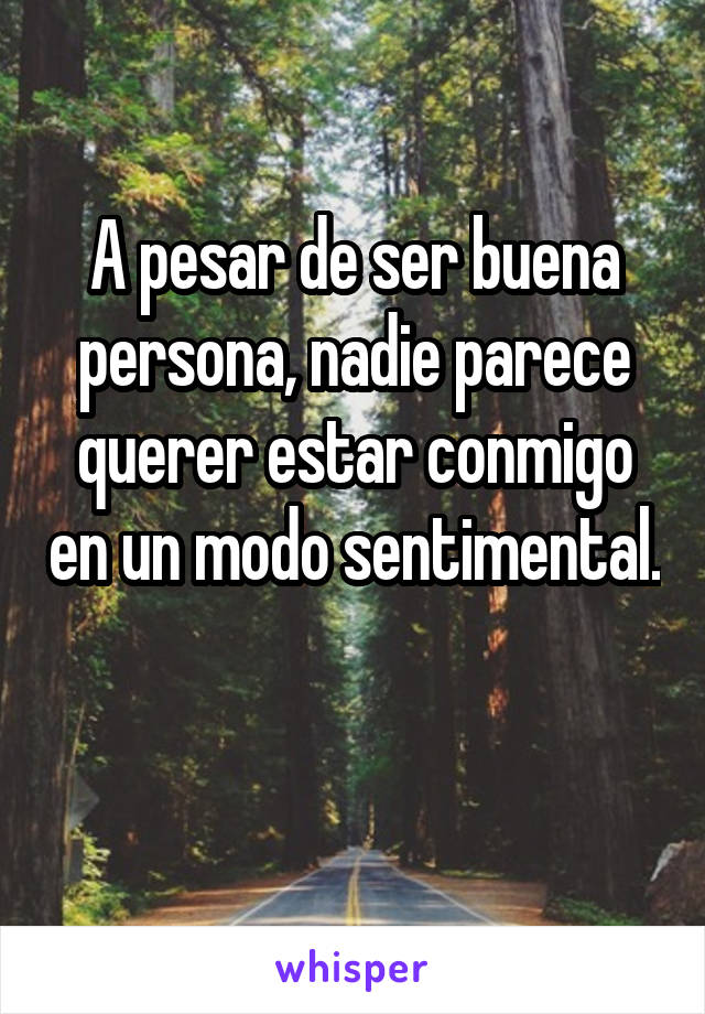 A pesar de ser buena persona, nadie parece querer estar conmigo en un modo sentimental. 
