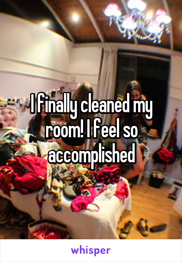 I finally cleaned my room! I feel so accomplished