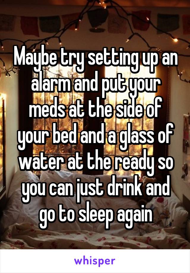 Maybe try setting up an alarm and put your meds at the side of your bed and a glass of water at the ready so you can just drink and go to sleep again