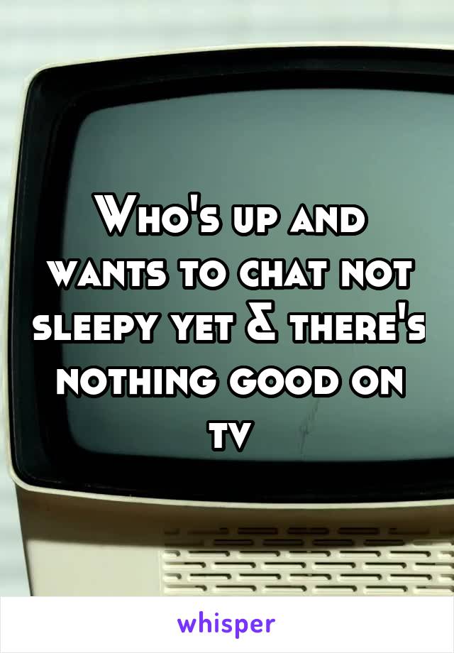 Who's up and wants to chat not sleepy yet & there's nothing good on tv