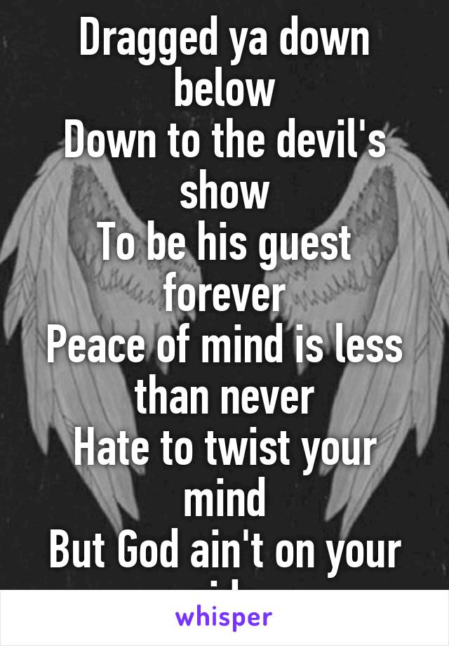 Dragged ya down below
Down to the devil's show
To be his guest forever
Peace of mind is less than never
Hate to twist your mind
But God ain't on your side