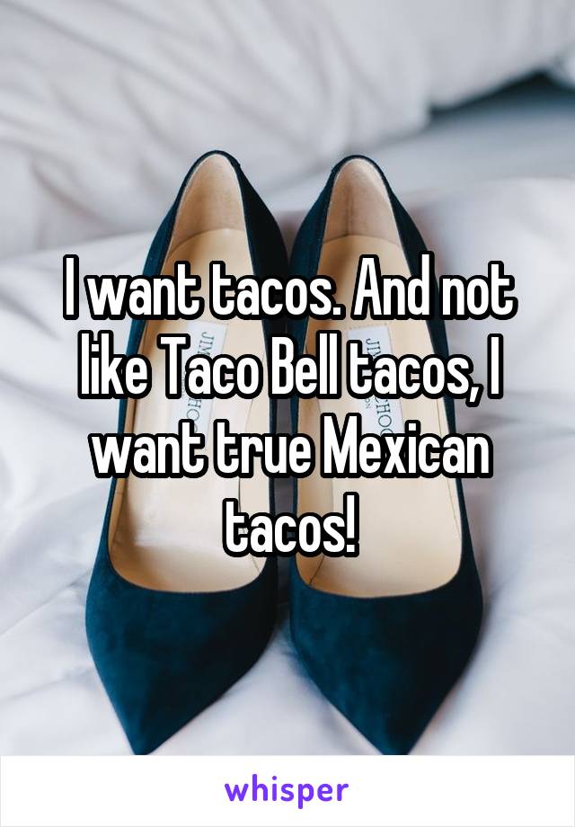 I want tacos. And not like Taco Bell tacos, I want true Mexican tacos!