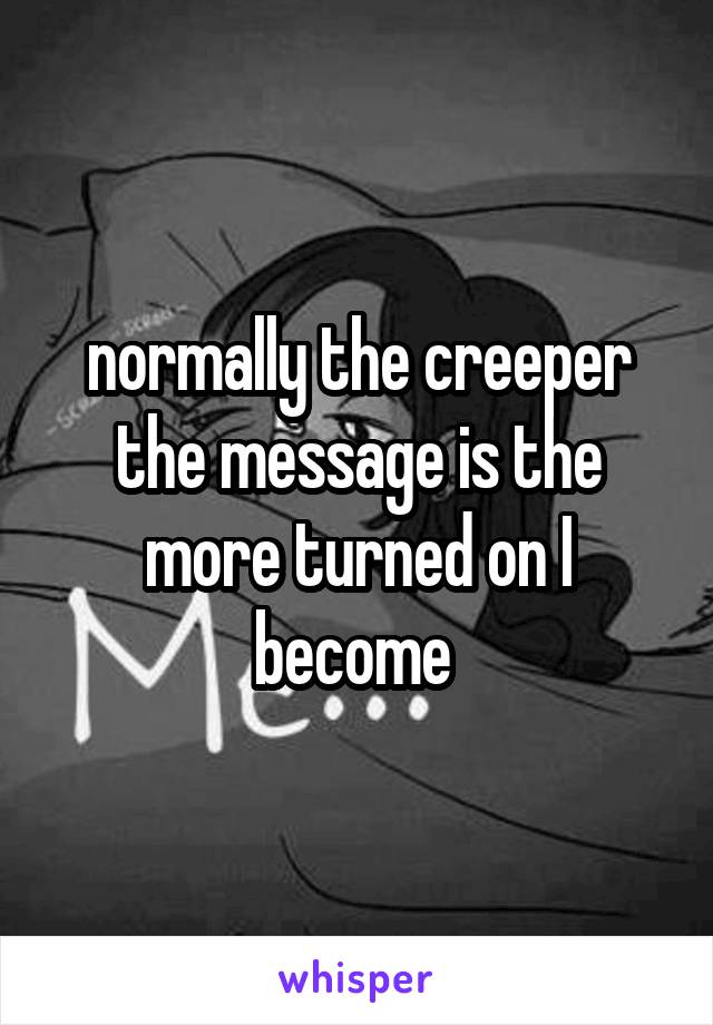 normally the creeper the message is the more turned on I become 