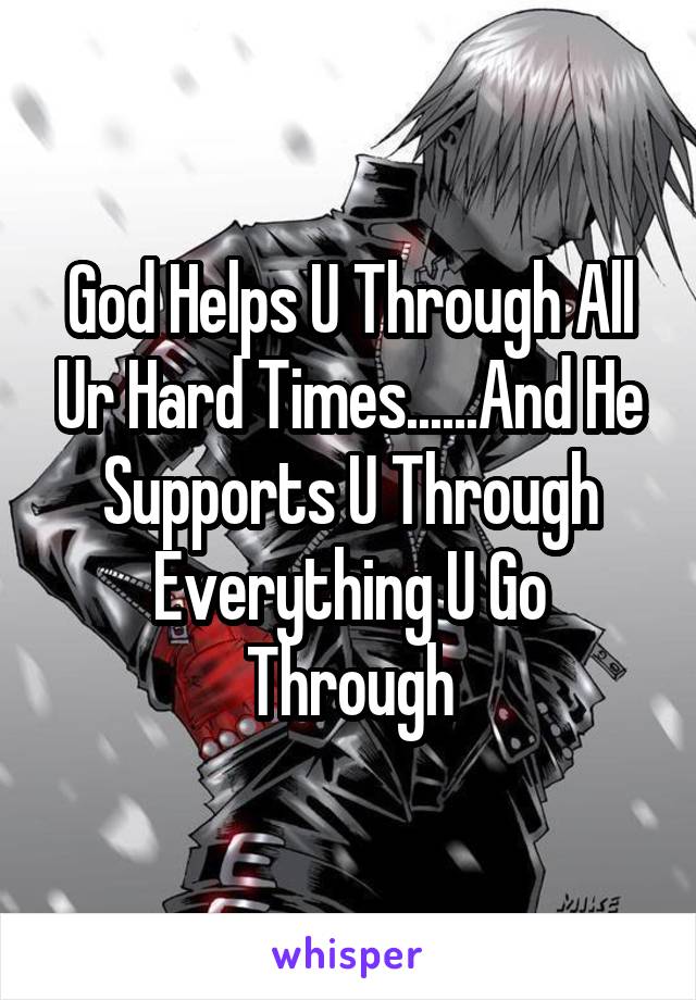 God Helps U Through All Ur Hard Times......And He Supports U Through Everything U Go Through