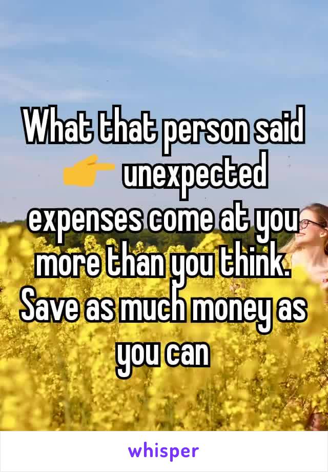 What that person said 👉 unexpected expenses come at you more than you think. Save as much money as you can