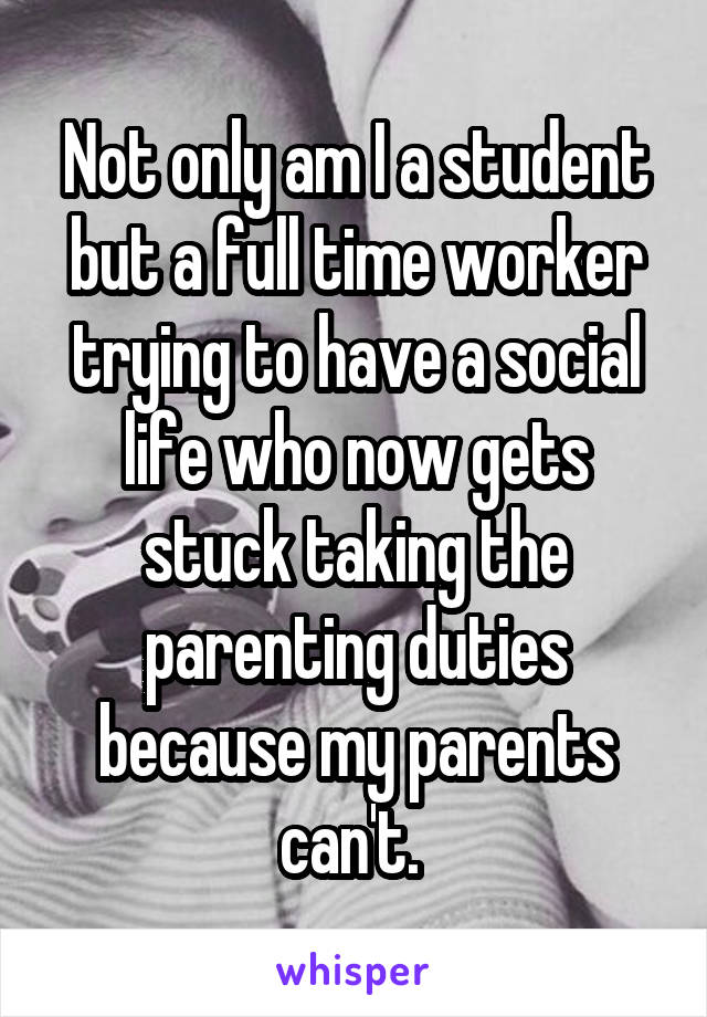 Not only am I a student but a full time worker trying to have a social life who now gets stuck taking the parenting duties because my parents can't. 