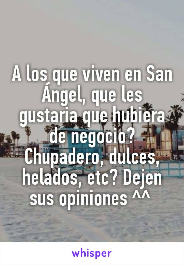 A los que viven en San Ángel, que les gustaria que hubiera de negocio? Chupadero, dulces, helados, etc? Dejen sus opiniones ^^ 