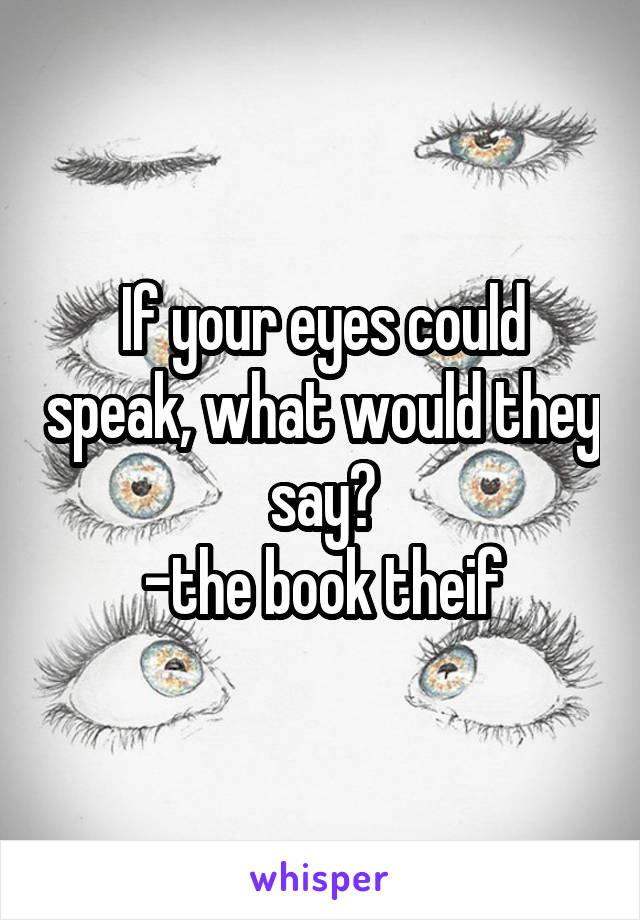 If your eyes could speak, what would they say?
-the book theif