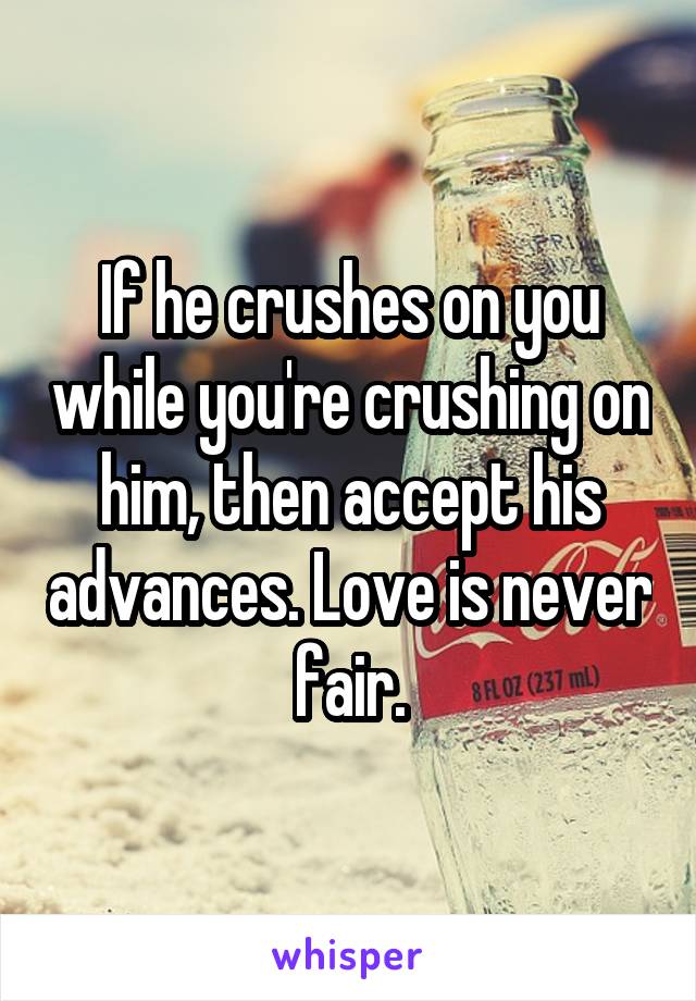 If he crushes on you while you're crushing on him, then accept his advances. Love is never fair.