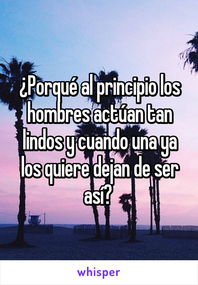 ¿Porqué al principio los hombres actúan tan lindos y cuando una ya los quiere dejan de ser así? 