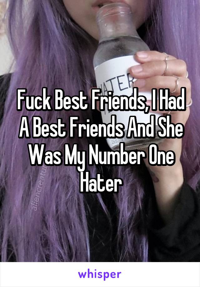 Fuck Best Friends, I Had A Best Friends And She Was My Number One Hater