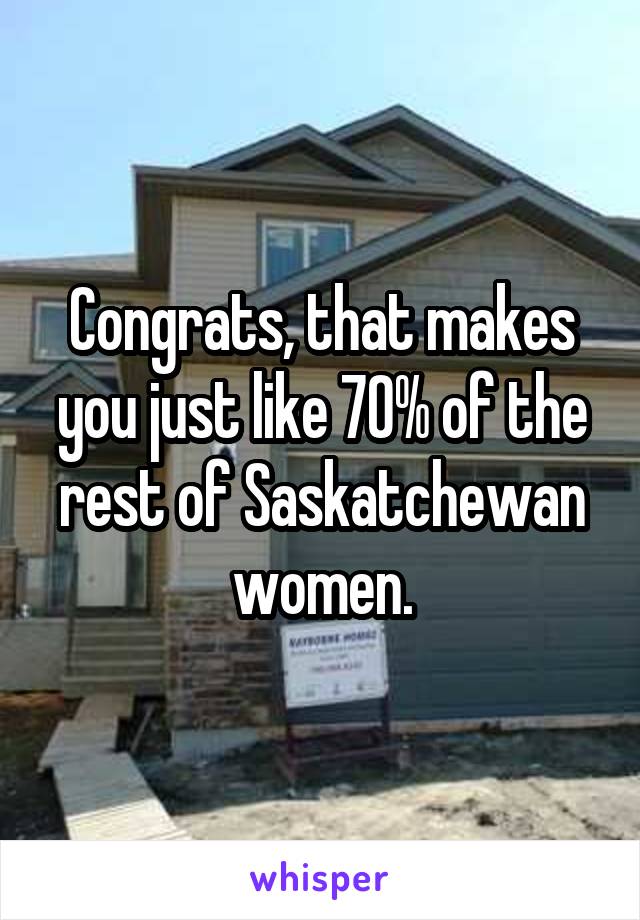 Congrats, that makes you just like 70% of the rest of Saskatchewan women.