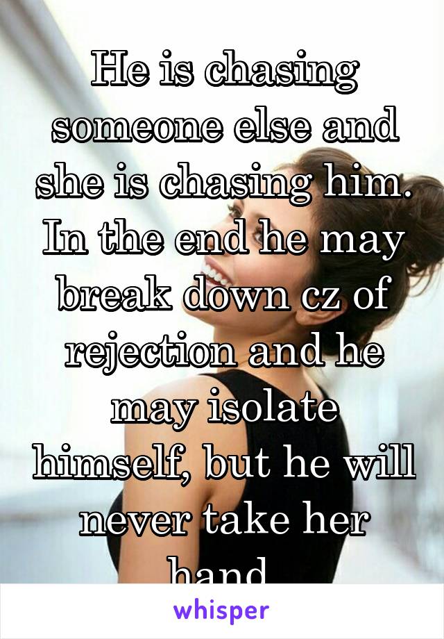 He is chasing someone else and she is chasing him. In the end he may break down cz of rejection and he may isolate himself, but he will never take her hand.