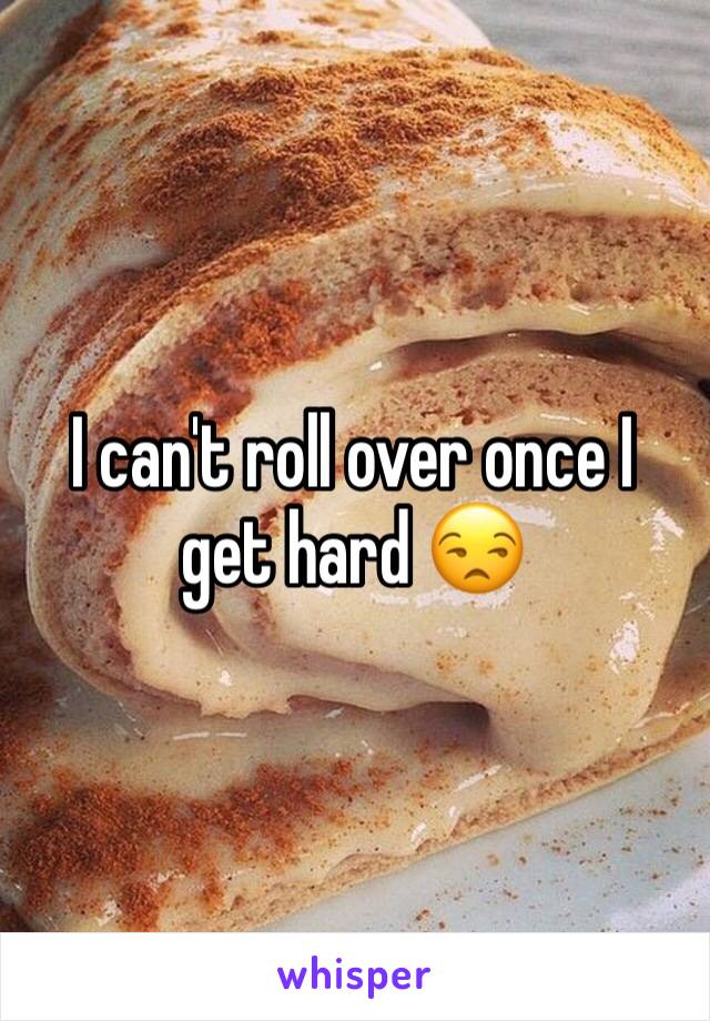 I can't roll over once I get hard 😒