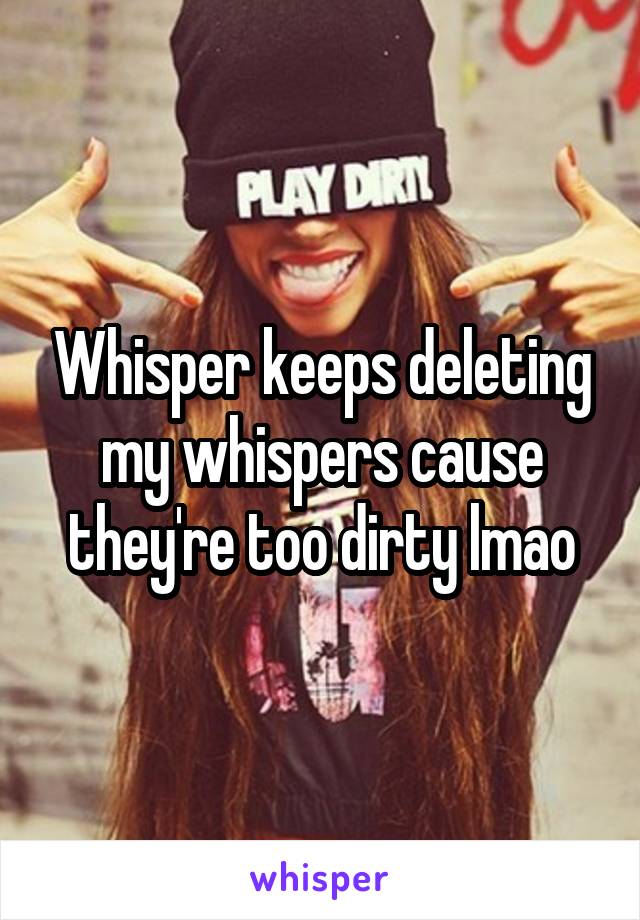 Whisper keeps deleting my whispers cause they're too dirty lmao