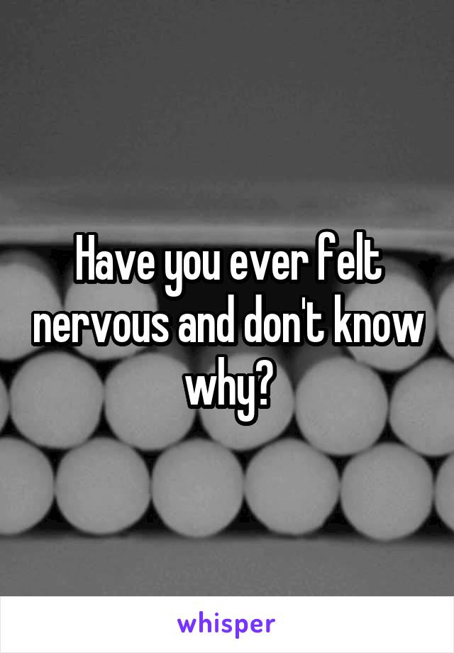 Have you ever felt nervous and don't know why?